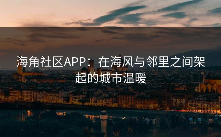 海角社区APP：在海风与邻里之间架起的城市温暖