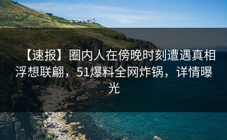 【速报】圈内人在傍晚时刻遭遇真相浮想联翩,51爆料全网炸锅,详情曝光 【速报】圈内人在傍晚时刻遭遇真相浮想联翩,51爆料全网炸锅,详情曝光