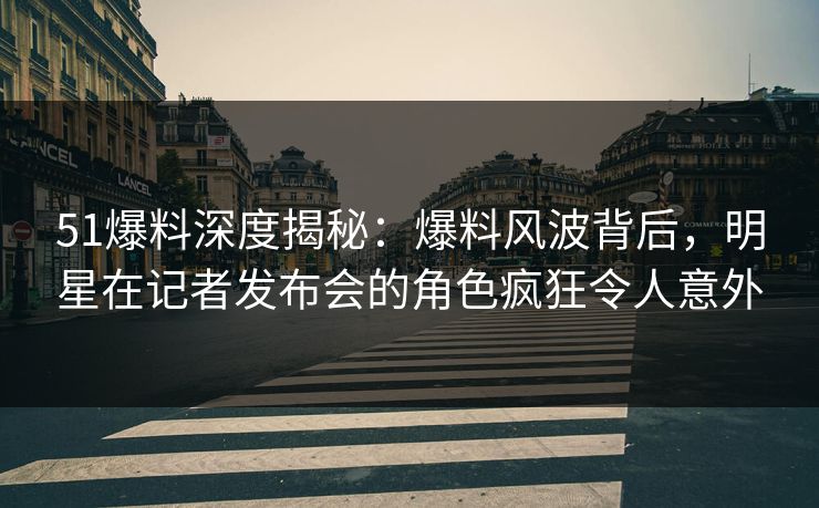 51爆料深度揭秘:爆料风波背后,明星在记者发布会的角色疯狂令人意外 51爆料深度揭秘:爆料风波背后,明星在记者发布会的角色疯狂令人意外
