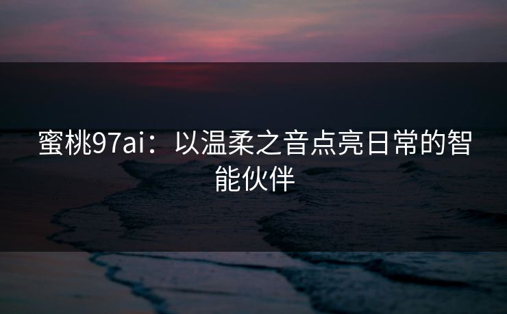 蜜桃97ai：以温柔之音点亮日常的智能伙伴