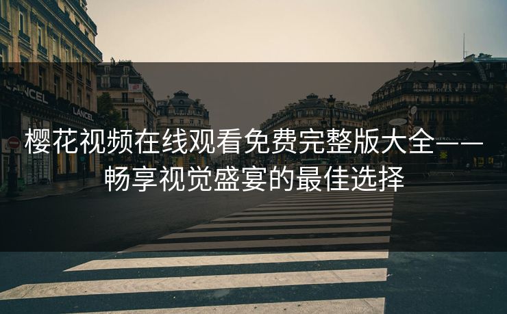 樱花视频在线观看免费完整版大全——畅享视觉盛宴的最佳选择