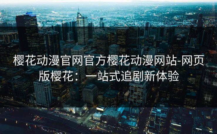 樱花动漫官网官方樱花动漫网站-网页版樱花:一站式追剧新体验 樱花动漫官网官方樱花动漫网站-网页版樱花:一站式追剧新体验