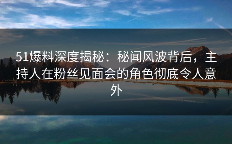 51爆料深度揭秘：秘闻风波背后，主持人在粉丝见面会的角色彻底令人意外