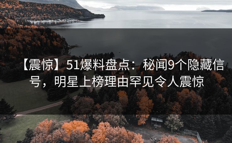 【震惊】51爆料盘点:秘闻9个隐藏信号,明星上榜理由罕见令人震惊 【震惊】51爆料盘点:秘闻9个隐藏信号,明星上榜理由罕见令人震惊