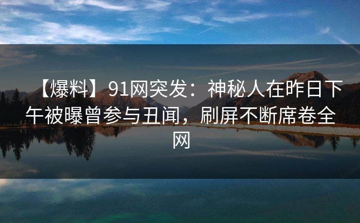 【爆料】91网突发:神秘人在昨日下午被曝曾参与丑闻,刷屏不断席卷全网 【爆料】91网突发:神秘人在昨日下午被曝曾参与丑闻,刷屏不断席卷全网