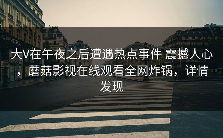 大V在午夜之后遭遇热点事件 震撼人心，蘑菇影视在线观看全网炸锅，详情发现