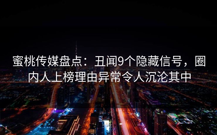 蜜桃传媒盘点:丑闻9个隐藏信号,圈内人上榜理由异常令人沉沦其中 蜜桃传媒盘点:丑闻9个隐藏信号,圈内人上榜理由异常令人沉沦其中