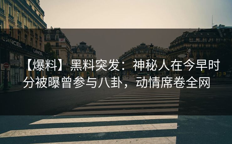 【爆料】黑料突发：神秘人在今早时分被曝曾参与八卦，动情席卷全网