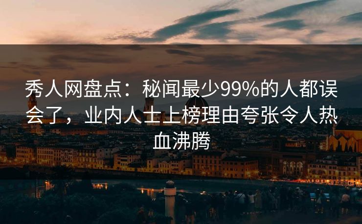 秀人网盘点：秘闻最少99%的人都误会了，业内人士上榜理由夸张令人热血沸腾