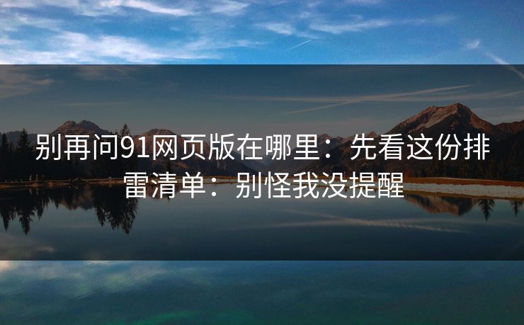 别再问91网页版在哪里：先看这份排雷清单：别怪我没提醒