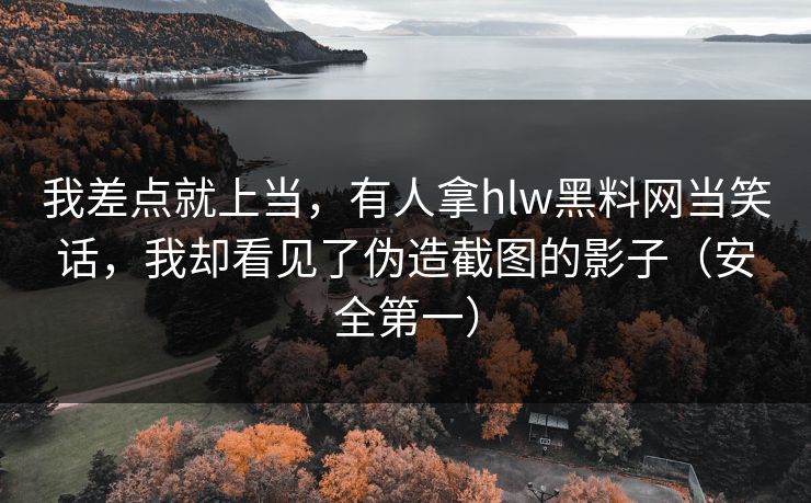 我差点就上当,有人拿hlw黑料网当笑话,我却看见了伪造截图的影子(安全第一) 我差点就上当,有人拿hlw黑料网当笑话,我却看见了伪造截图的影子(安全第一)