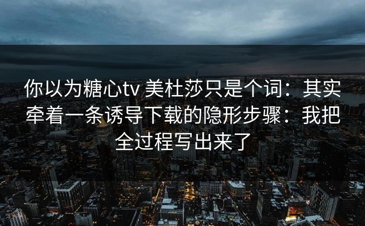 你以为糖心tv 美杜莎只是个词：其实牵着一条诱导下载的隐形步骤：我把全过程写出来了
