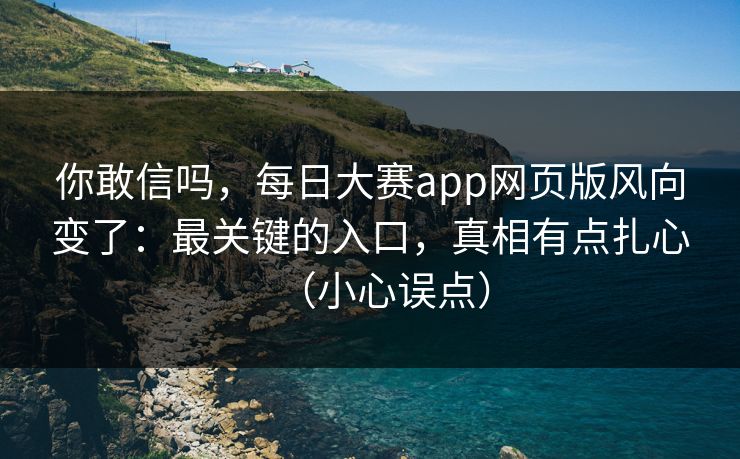 你敢信吗,每日大赛app网页版风向变了:最关键的入口,真相有点扎心(小心误点) 你敢信吗,每日大赛app网页版风向变了:最关键的入口,真相有点扎心(小心误点)