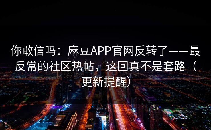 你敢信吗：麻豆APP官网反转了——最反常的社区热帖，这回真不是套路（更新提醒）