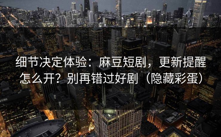 细节决定体验：麻豆短剧，更新提醒怎么开？别再错过好剧（隐藏彩蛋）