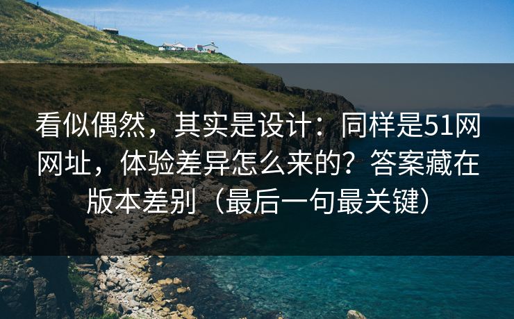 看似偶然，其实是设计：同样是51网网址，体验差异怎么来的？答案藏在版本差别（最后一句最关键）