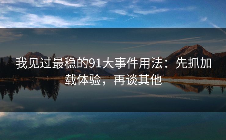我见过最稳的91大事件用法：先抓加载体验，再谈其他