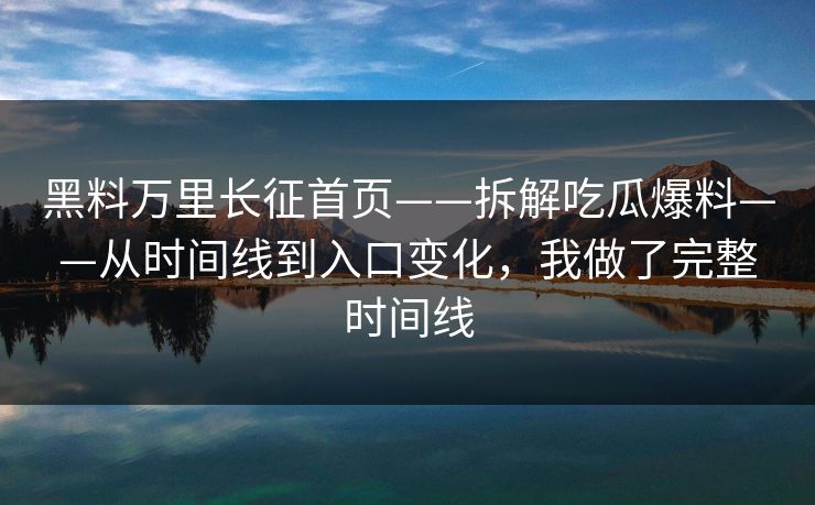 黑料万里长征首页——拆解吃瓜爆料——从时间线到入口变化，我做了完整时间线