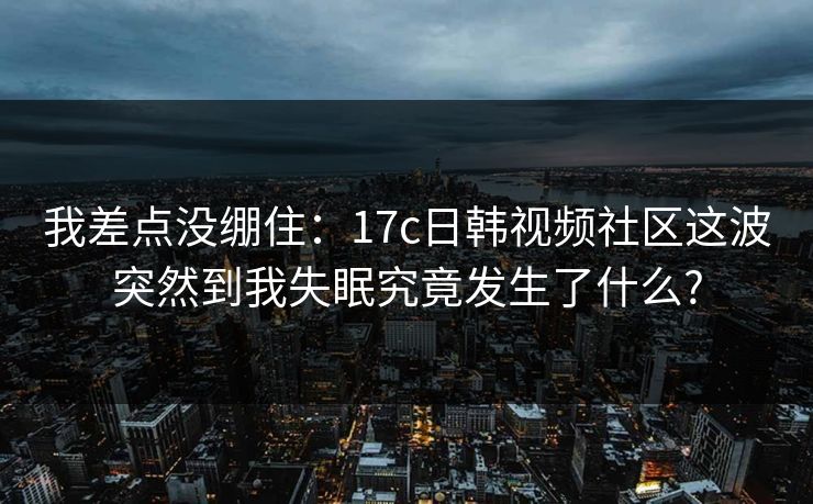 我差点没绷住：17c日韩视频社区这波突然到我失眠究竟发生了什么?
