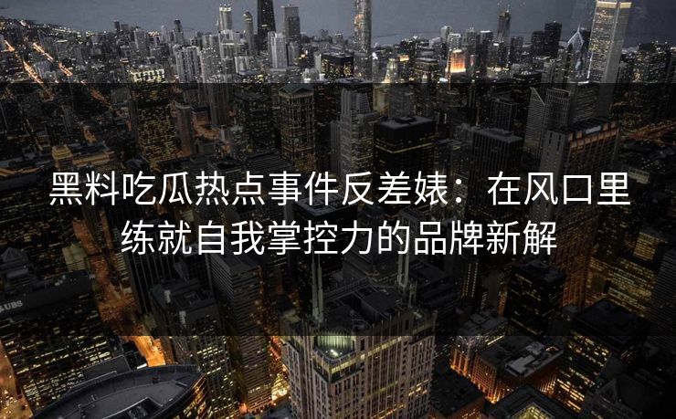 黑料吃瓜热点事件反差婊：在风口里练就自我掌控力的品牌新解