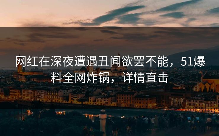 网红在深夜遭遇丑闻欲罢不能,51爆料全网炸锅,详情直击 网红在深夜遭遇丑闻欲罢不能,51爆料全网炸锅,详情直击