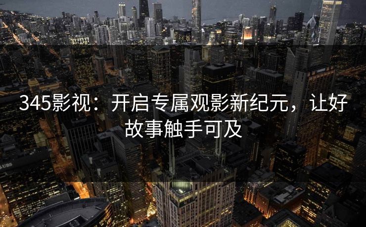345影视:开启专属观影新纪元,让好故事触手可及 345影视:开启专属观影新纪元,让好故事触手可及