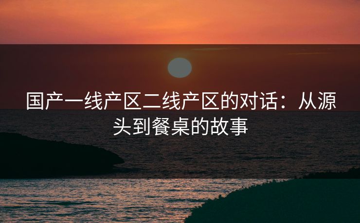 国产一线产区二线产区的对话:从源头到餐桌的故事 国产一线产区二线产区的对话:从源头到餐桌的故事