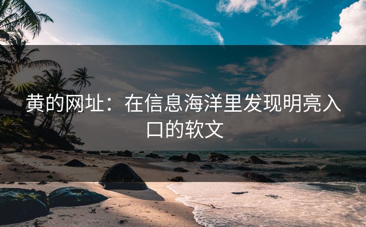 黄的网址：在信息海洋里发现明亮入口的软文