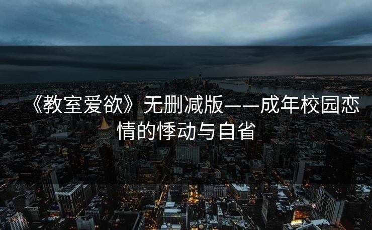 《教室爱欲》无删减版——成年校园恋情的悸动与自省 《教室爱欲》无删减版——成年校园恋情的悸动与自省