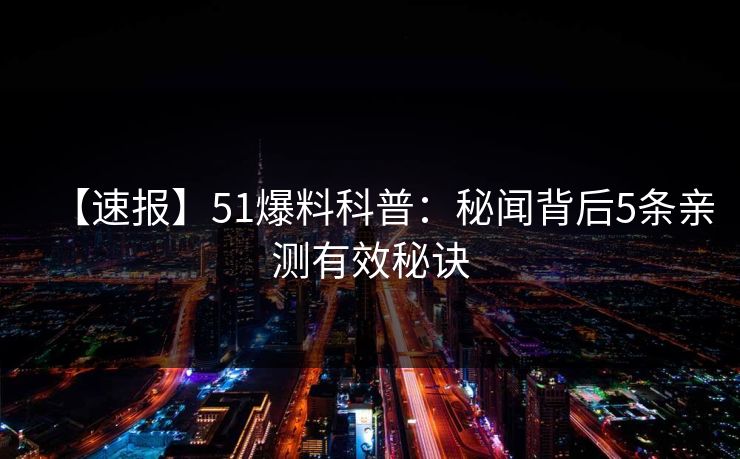 【速报】51爆料科普:秘闻背后5条亲测有效秘诀 【速报】51爆料科普:秘闻背后5条亲测有效秘诀