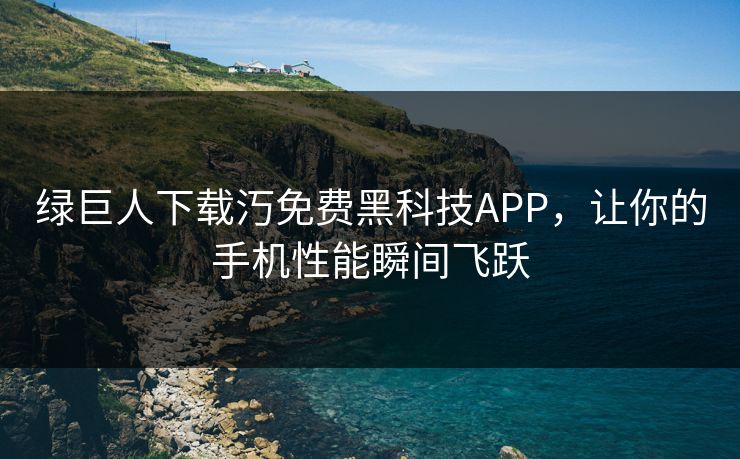 绿巨人下载汅免费黑科技APP,让你的手机性能瞬间飞跃 绿巨人下载汅免费黑科技APP,让你的手机性能瞬间飞跃