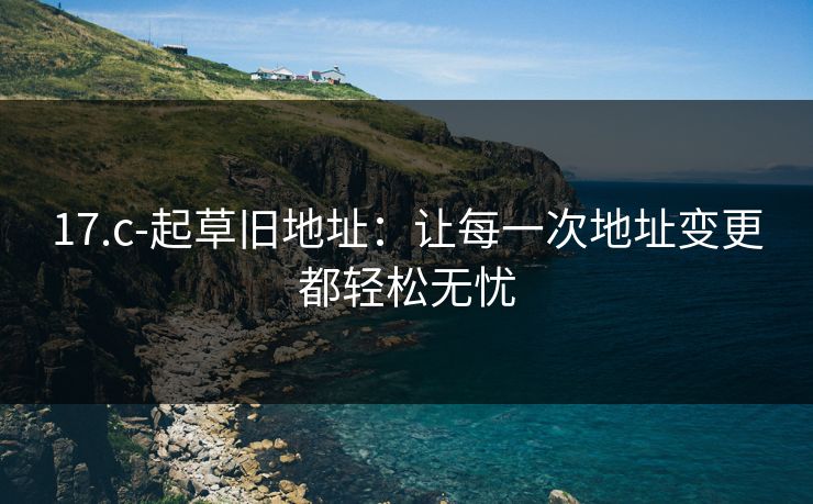 17.c-起草旧地址:让每一次地址变更都轻松无忧 17.c-起草旧地址:让每一次地址变更都轻松无忧