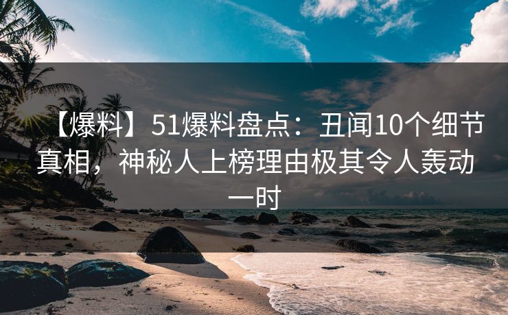 【爆料】51爆料盘点:丑闻10个细节真相,神秘人上榜理由极其令人轰动一时 【爆料】51爆料盘点:丑闻10个细节真相,神秘人上榜理由极其令人轰动一时