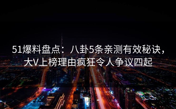 51爆料盘点:八卦5条亲测有效秘诀,大V上榜理由疯狂令人争议四起 51爆料盘点:八卦5条亲测有效秘诀,大V上榜理由疯狂令人争议四起