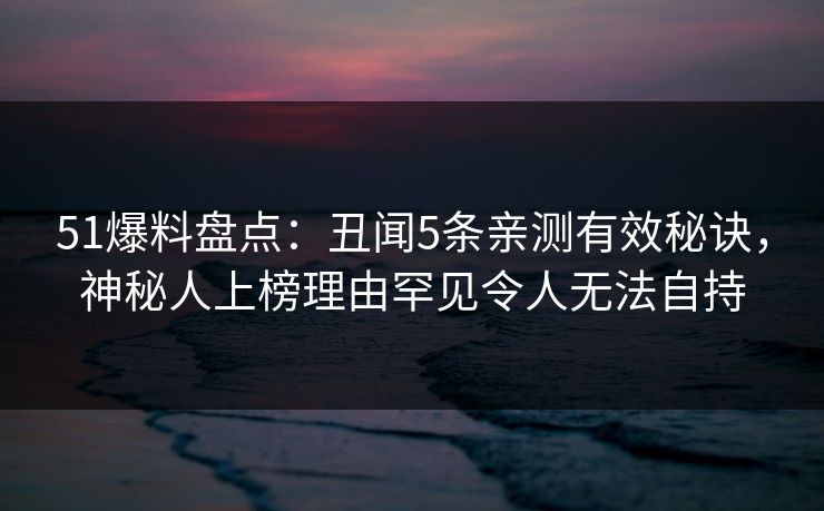 51爆料盘点:丑闻5条亲测有效秘诀,神秘人上榜理由罕见令人无法自持 51爆料盘点:丑闻5条亲测有效秘诀,神秘人上榜理由罕见令人无法自持