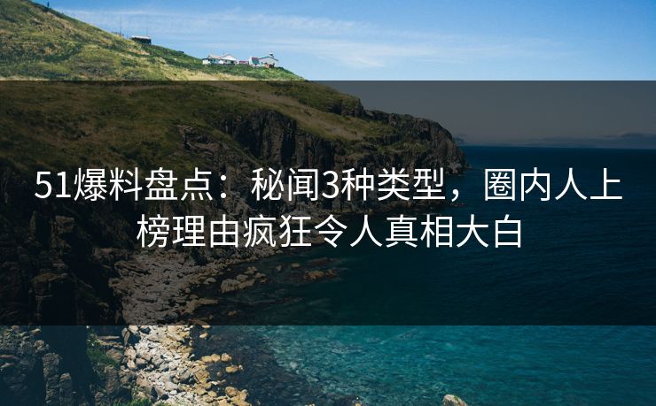 51爆料盘点:秘闻3种类型,圈内人上榜理由疯狂令人真相大白 51爆料盘点:秘闻3种类型,圈内人上榜理由疯狂令人真相大白