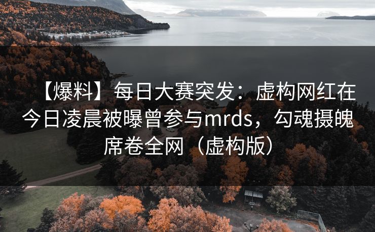 【爆料】每日大赛突发:虚构网红在今日凌晨被曝曾参与mrds,勾魂摄魄席卷全网(虚构版) 【爆料】每日大赛突发:虚构网红在今日凌晨被曝曾参与mrds,勾魂摄魄席卷全网(虚构版)