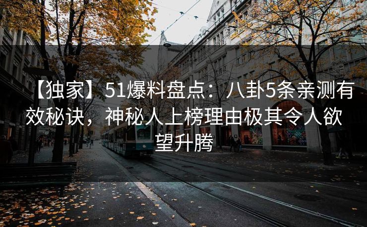 【独家】51爆料盘点:八卦5条亲测有效秘诀,神秘人上榜理由极其令人欲望升腾 【独家】51爆料盘点:八卦5条亲测有效秘诀,神秘人上榜理由极其令人欲望升腾
