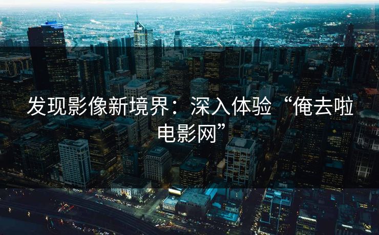 发现影像新境界:深入体验“俺去啦电影网” 发现影像新境界:深入体验“俺去啦电影网”