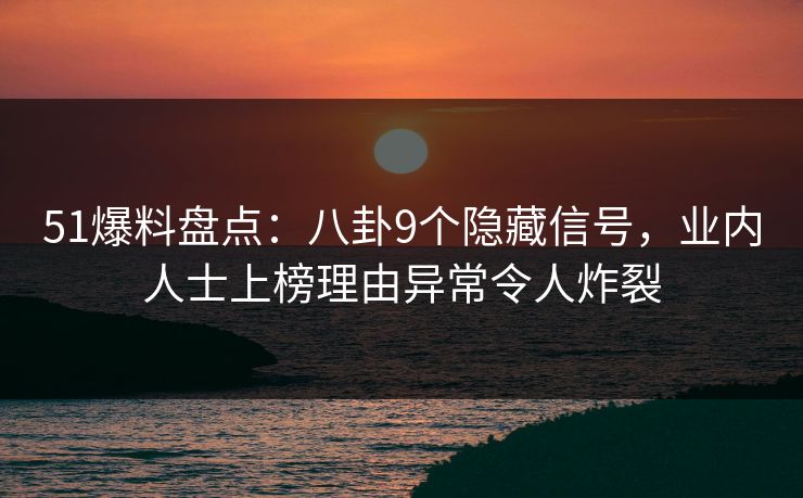 51爆料盘点:八卦9个隐藏信号,业内人士上榜理由异常令人炸裂 51爆料盘点:八卦9个隐藏信号,业内人士上榜理由异常令人炸裂