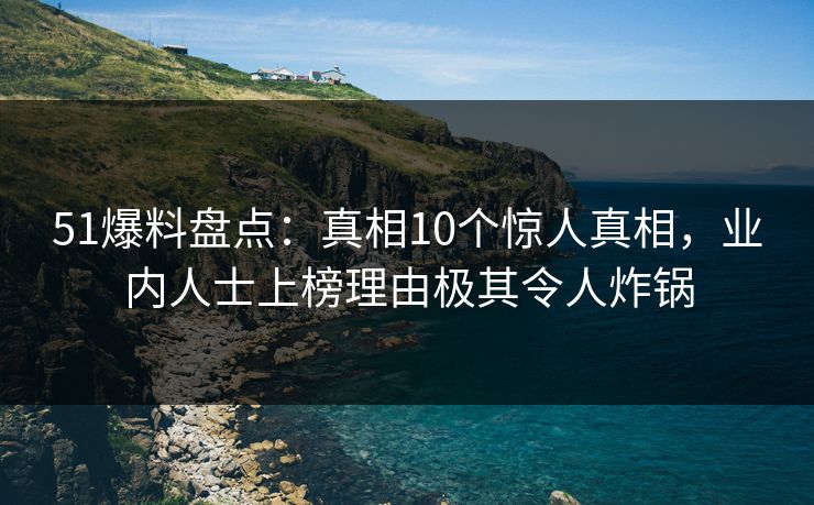 51爆料盘点:真相10个惊人真相,业内人士上榜理由极其令人炸锅 51爆料盘点:真相10个惊人真相,业内人士上榜理由极其令人炸锅