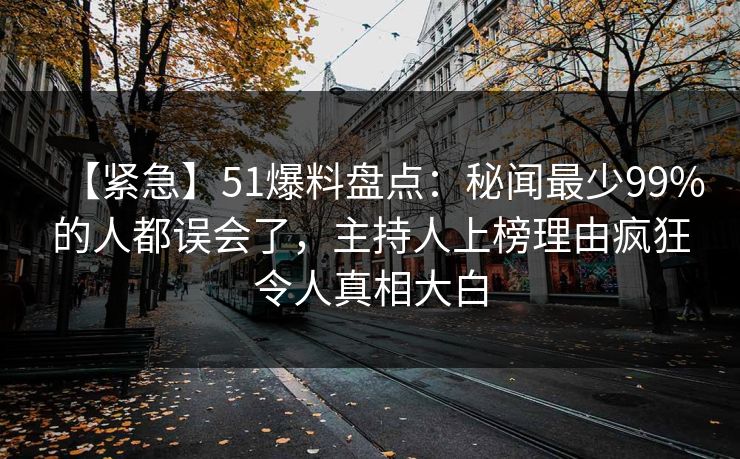 【紧急】51爆料盘点:秘闻最少99%的人都误会了,主持人上榜理由疯狂令人真相大白 【紧急】51爆料盘点:秘闻最少99%的人都误会了,主持人上榜理由疯狂令人真相大白