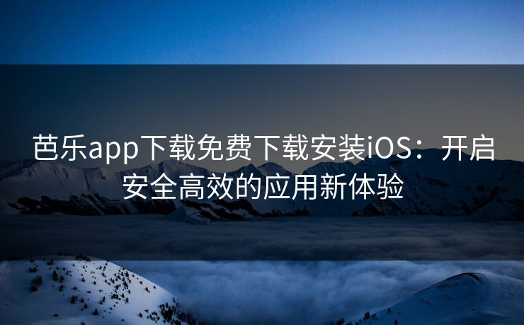 芭乐app下载免费下载安装iOS:开启安全高效的应用新体验 芭乐app下载免费下载安装iOS:开启安全高效的应用新体验