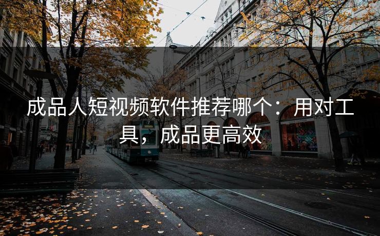 成品人短视频软件推荐哪个:用对工具,成品更高效 成品人短视频软件推荐哪个:用对工具,成品更高效