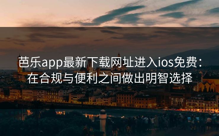 芭乐app最新下载网址进入ios免费:在合规与便利之间做出明智选择 芭乐app最新下载网址进入ios免费:在合规与便利之间做出明智选择