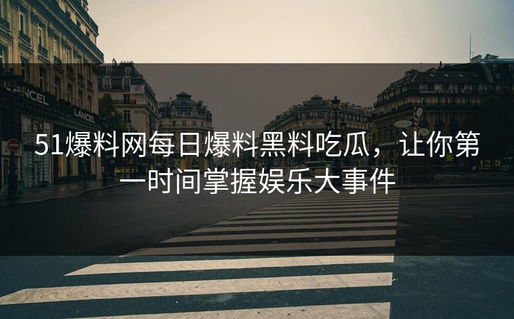 51爆料网每日爆料黑料吃瓜,让你第一时间掌握娱乐大事件 51爆料网每日爆料黑料吃瓜,让你第一时间掌握娱乐大事件