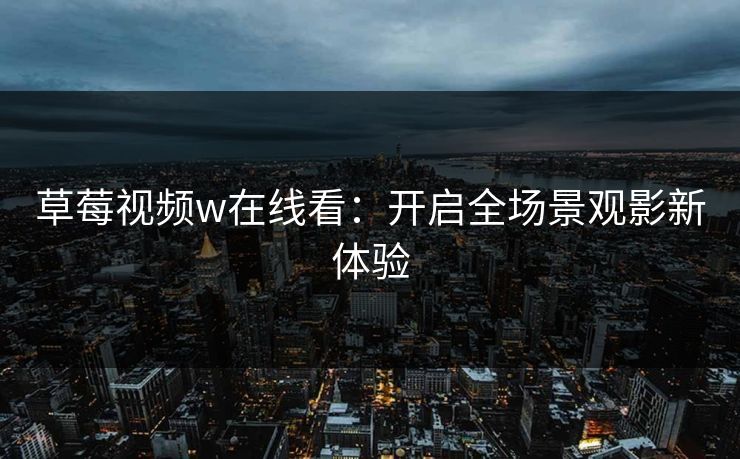 草莓视频w在线看:开启全场景观影新体验 草莓视频w在线看:开启全场景观影新体验