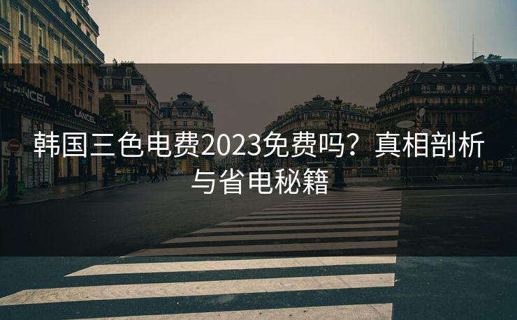 韩国三色电费2023免费吗?真相剖析与省电秘籍 韩国三色电费2023免费吗?真相剖析与省电秘籍