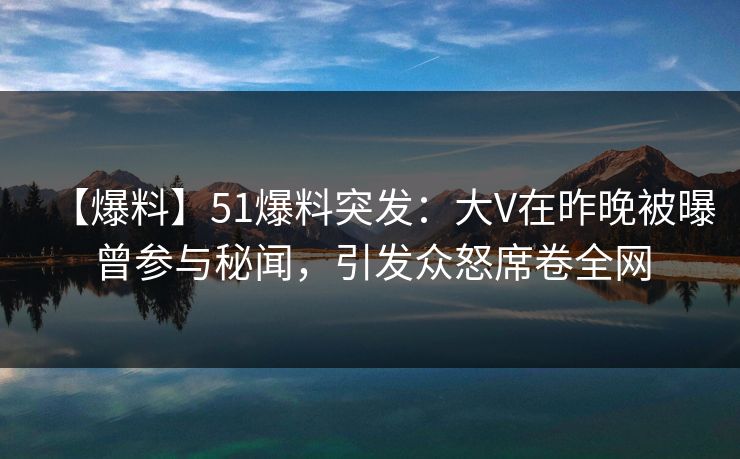 【爆料】51爆料突发:大V在昨晚被曝曾参与秘闻,引发众怒席卷全网 【爆料】51爆料突发:大V在昨晚被曝曾参与秘闻,引发众怒席卷全网