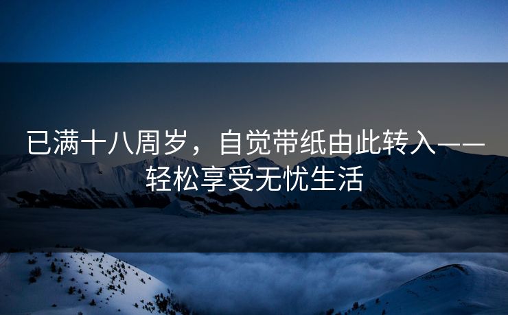 已满十八周岁，自觉带纸由此转入——轻松享受无忧生活